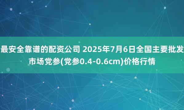 最安全靠谱的配资公司 2025年7月6日全国主要批发市场党参(党参0.4-0.6cm)价格行情