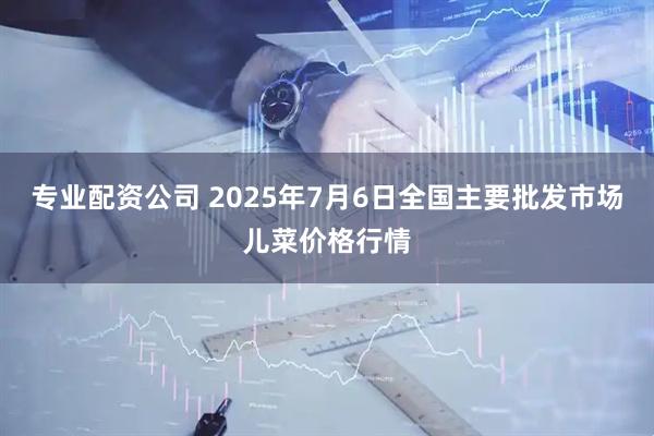 专业配资公司 2025年7月6日全国主要批发市场儿菜价格行情