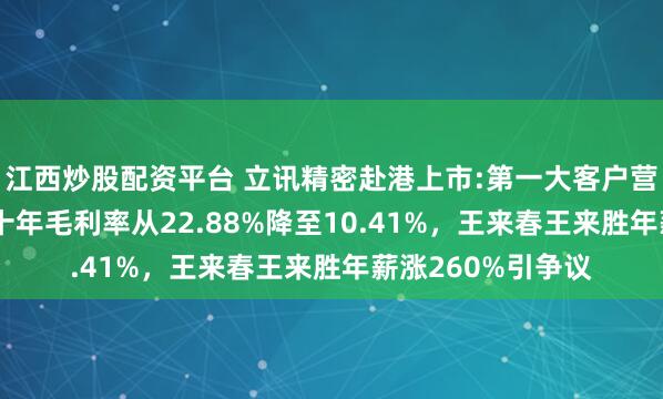 江西炒股配资平台 立讯精密赴港上市:第一大客户营收占比70%，近十年毛利率从22.88%降至10.41%，王来春王来胜年薪涨260%引争议