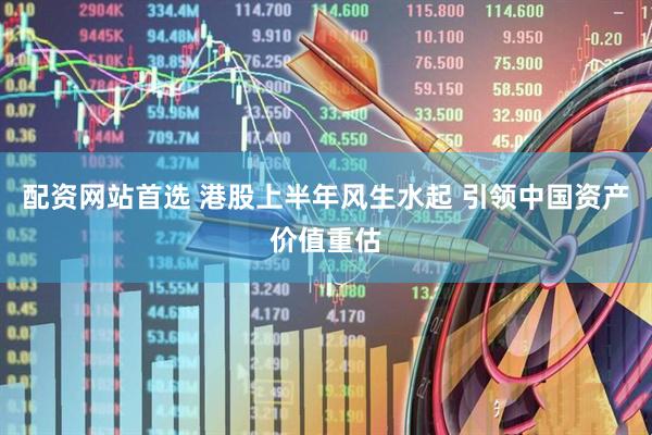 配资网站首选 港股上半年风生水起 引领中国资产价值重估