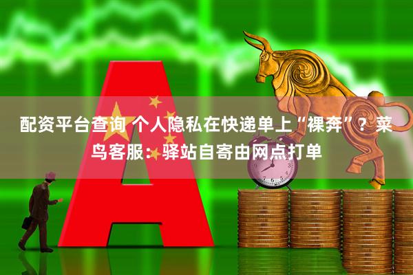 配资平台查询 个人隐私在快递单上“裸奔”？菜鸟客服：驿站自寄由网点打单