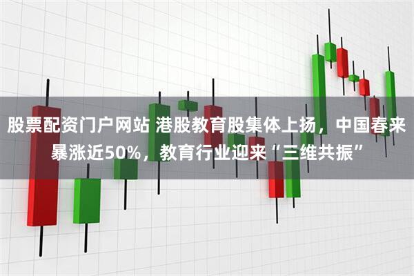 股票配资门户网站 港股教育股集体上扬，中国春来暴涨近50%，教育行业迎来“三维共振”