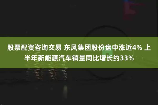 股票配资咨询交易 东风集团股份盘中涨近4% 上半年新能源汽车销量同比增长约33%