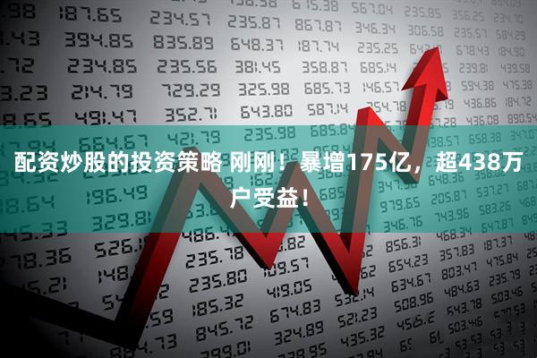 配资炒股的投资策略 刚刚！暴增175亿，超438万户受益！