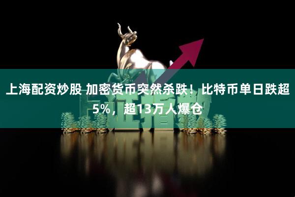 上海配资炒股 加密货币突然杀跌！比特币单日跌超5%，超13万人爆仓