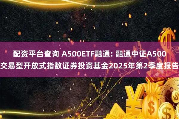 配资平台查询 A500ETF融通: 融通中证A500交易型开放式指数证券投资基金2025年第2季度报告