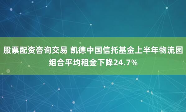 股票配资咨询交易 凯德中国信托基金上半年物流园组合平均租金下降24.7%