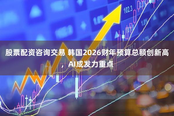 股票配资咨询交易 韩国2026财年预算总额创新高，AI成发力重点