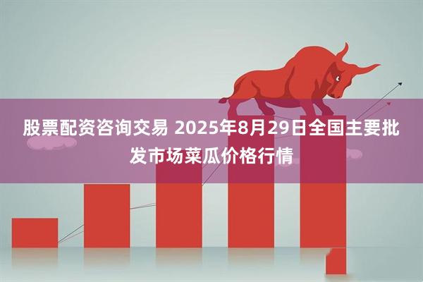 股票配资咨询交易 2025年8月29日全国主要批发市场菜瓜价格行情