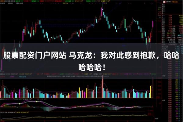 股票配资门户网站 马克龙：我对此感到抱歉，哈哈哈哈哈！